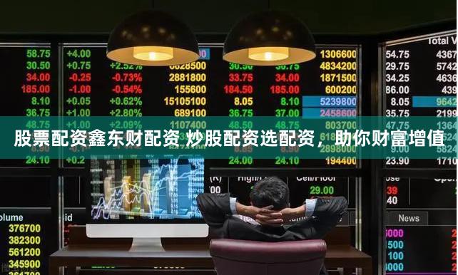 股票配资鑫东财配资 炒股配资选配资，助你财富增值