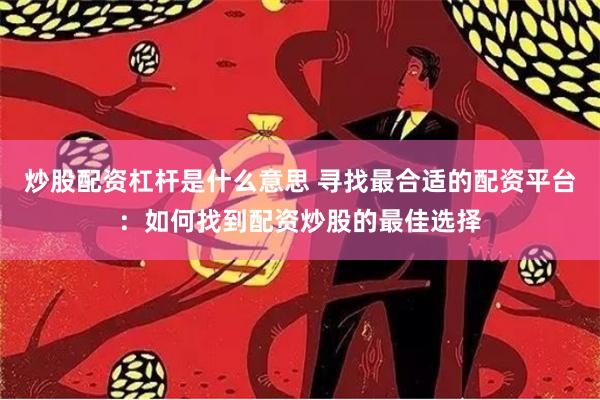 炒股配资杠杆是什么意思 寻找最合适的配资平台：如何找到配资炒股的最佳选择