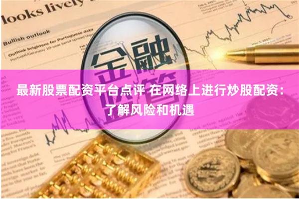 最新股票配资平台点评 在网络上进行炒股配资：了解风险和机遇