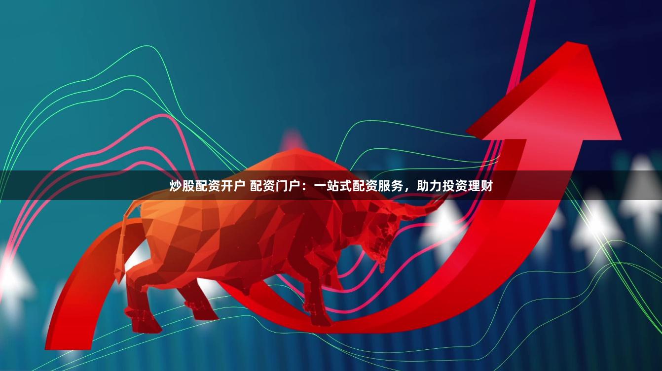 炒股配资开户 配资门户：一站式配资服务，助力投资理财