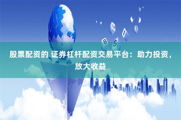 股票配资的 证券杠杆配资交易平台：助力投资，放大收益