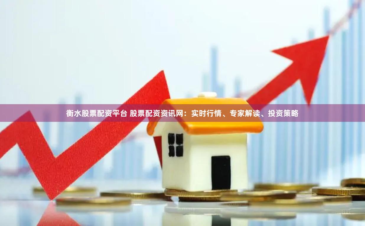 衡水股票配资平台 股票配资资讯网：实时行情、专家解读、投资策略