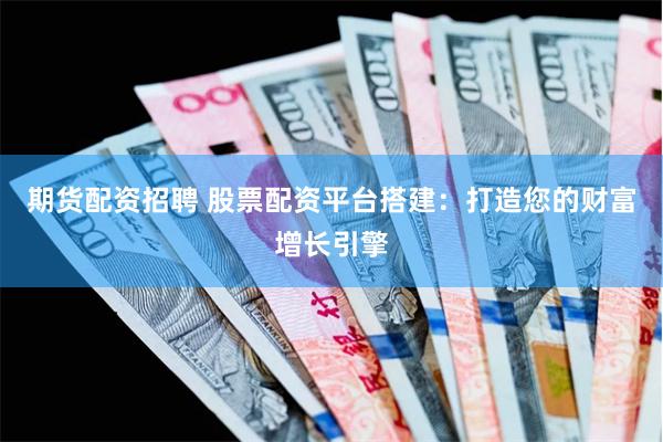 期货配资招聘 股票配资平台搭建：打造您的财富增长引擎