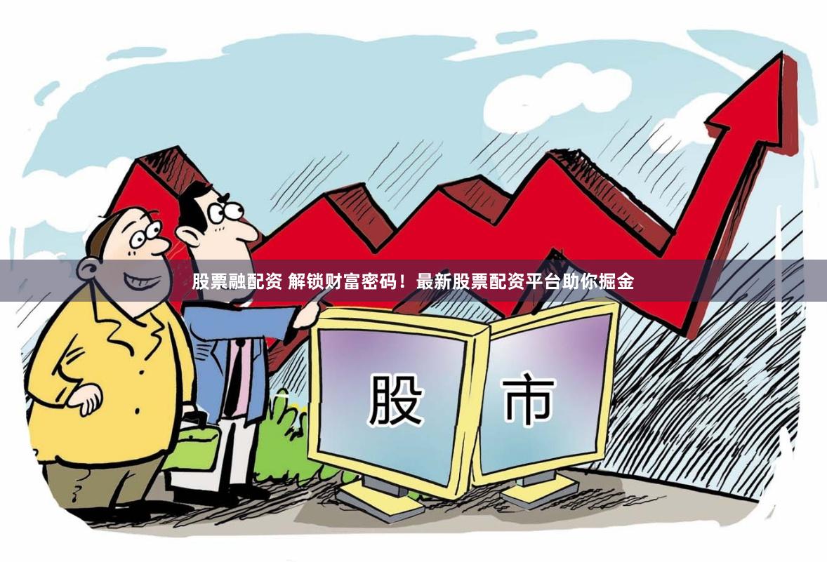 股票融配资 解锁财富密码！最新股票配资平台助你掘金