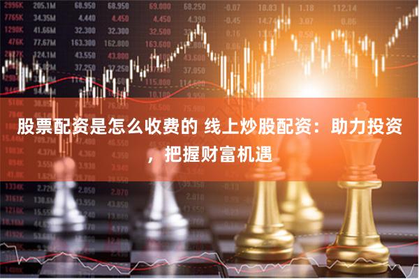 股票配资是怎么收费的 线上炒股配资：助力投资，把握财富机遇