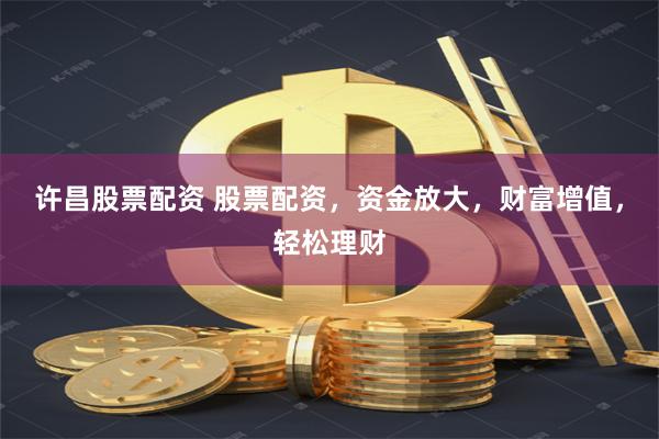 许昌股票配资 股票配资，资金放大，财富增值，轻松理财