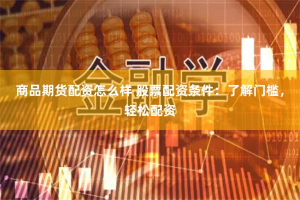 商品期货配资怎么样 股票配资条件：了解门槛，轻松配资