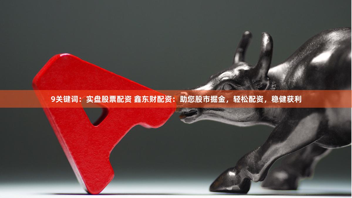 9关键词：实盘股票配资 鑫东财配资：助您股市掘金，轻松配资，稳健获利