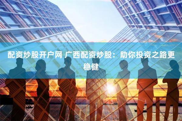 配资炒股开户网 广西配资炒股：助你投资之路更稳健