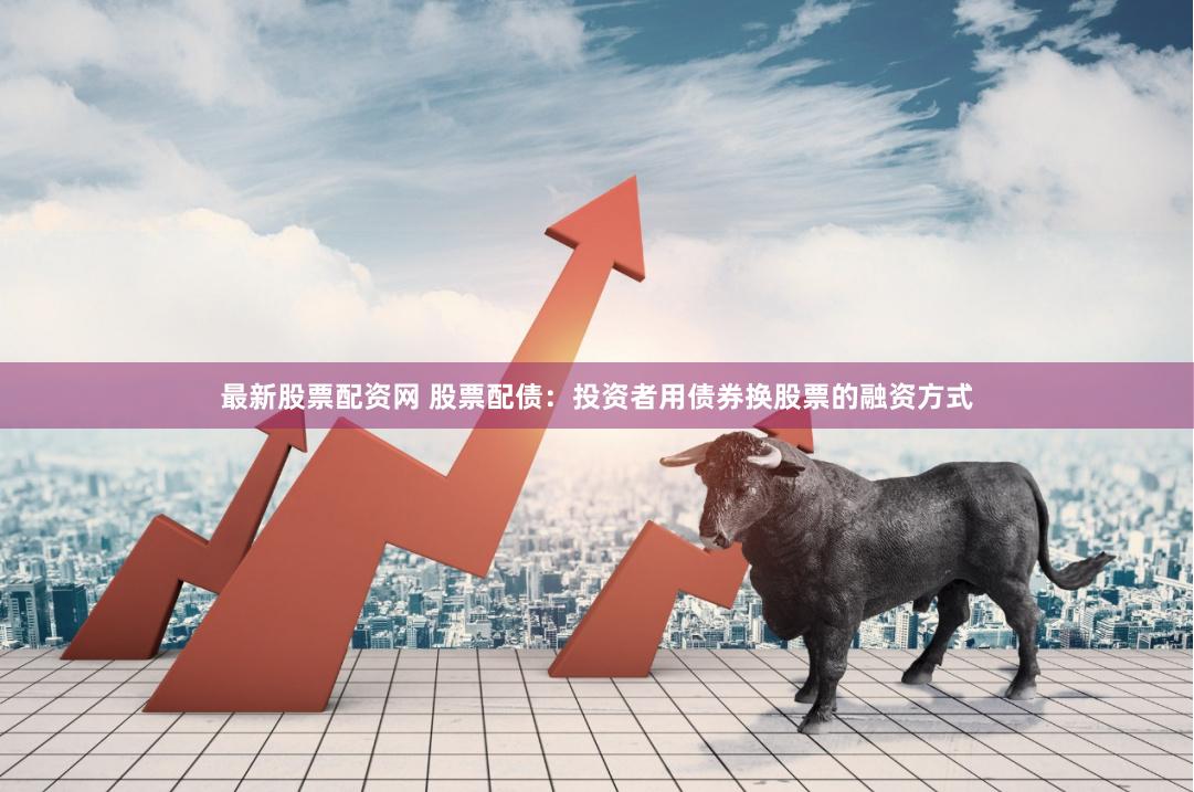 最新股票配资网 股票配债：投资者用债券换股票的融资方式