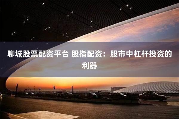 聊城股票配资平台 股指配资：股市中杠杆投资的利器