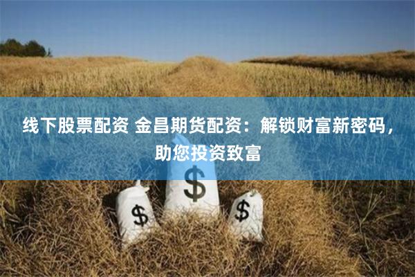 线下股票配资 金昌期货配资：解锁财富新密码，助您投资致富