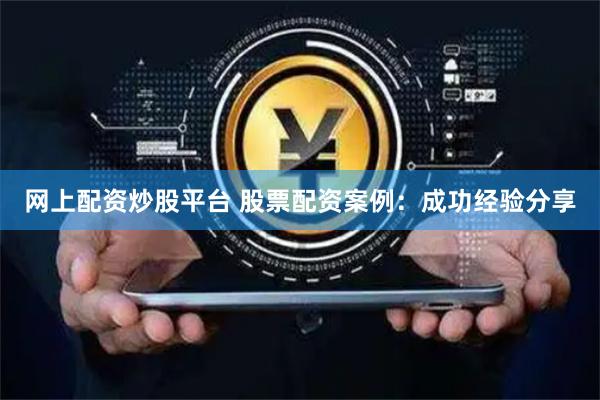 网上配资炒股平台 股票配资案例：成功经验分享