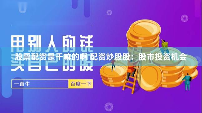 股票配资是干嘛的啊 配资炒股股：股市投资机会