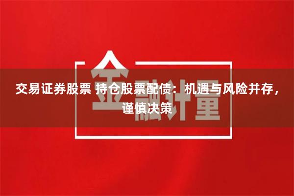 交易证券股票 持仓股票配债：机遇与风险并存，谨慎决策
