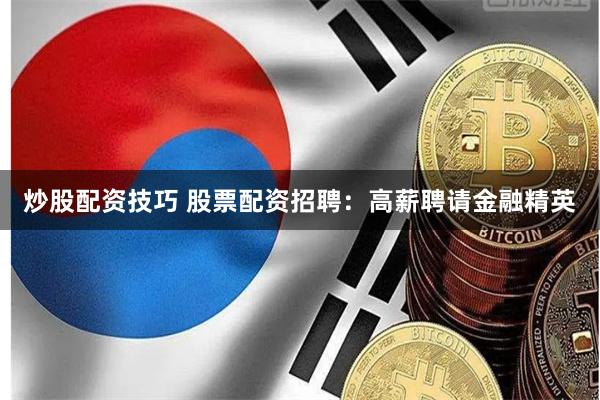 炒股配资技巧 股票配资招聘：高薪聘请金融精英