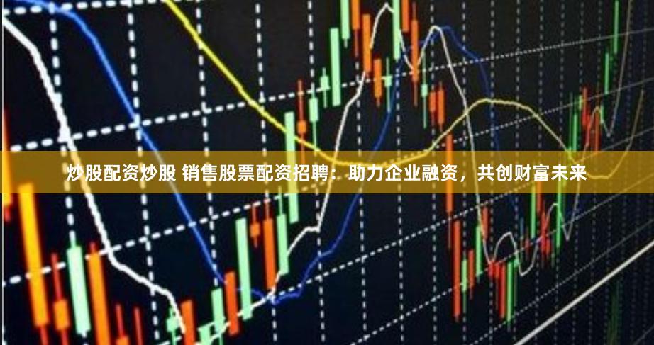 炒股配资炒股 销售股票配资招聘：助力企业融资，共创财富未来