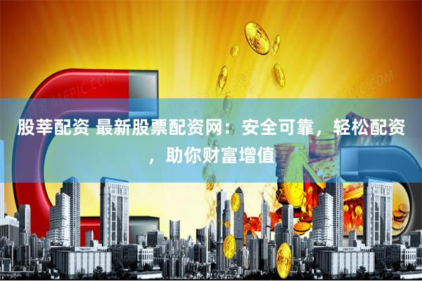 股莘配资 最新股票配资网：安全可靠，轻松配资，助你财富增值