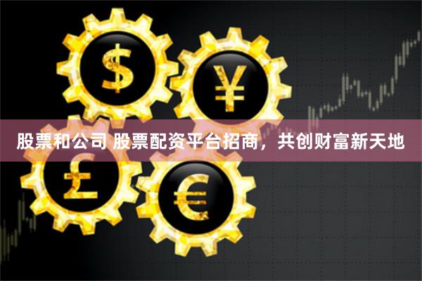 股票和公司 股票配资平台招商，共创财富新天地