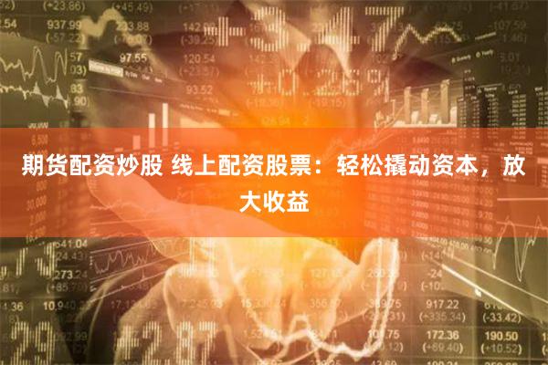 期货配资炒股 线上配资股票：轻松撬动资本，放大收益