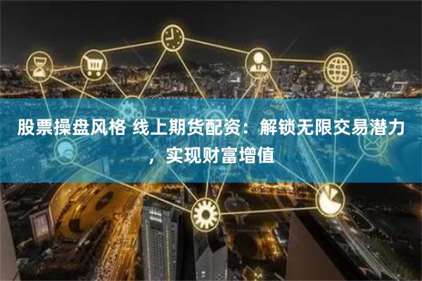 股票操盘风格 线上期货配资：解锁无限交易潜力，实现财富增值