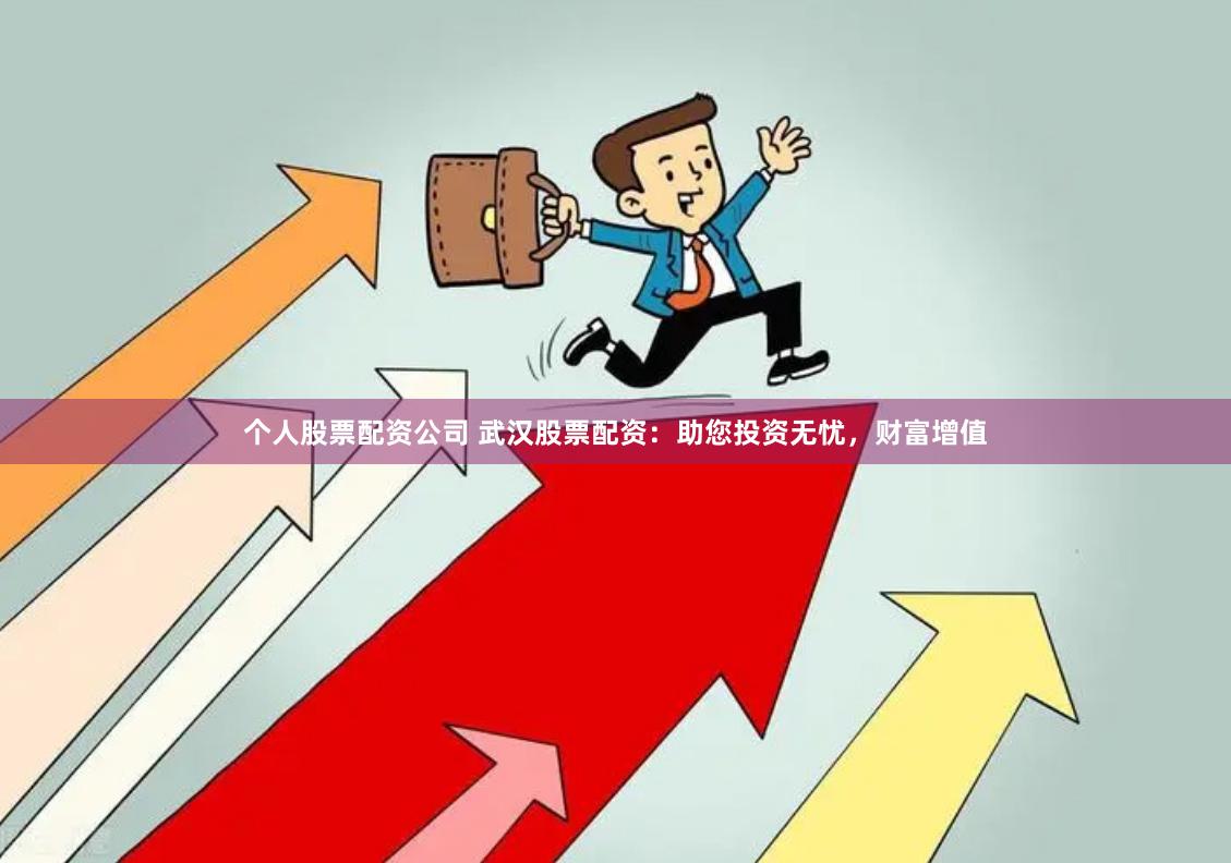 个人股票配资公司 武汉股票配资：助您投资无忧，财富增值