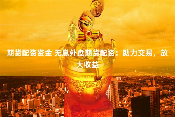 期货配资资金 无息外盘期货配资：助力交易，放大收益