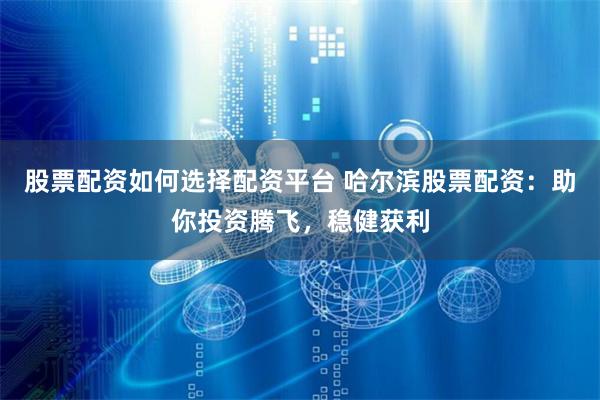 股票配资如何选择配资平台 哈尔滨股票配资：助你投资腾飞，稳健获利