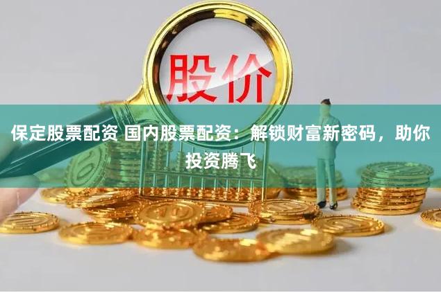 保定股票配资 国内股票配资：解锁财富新密码，助你投资腾飞