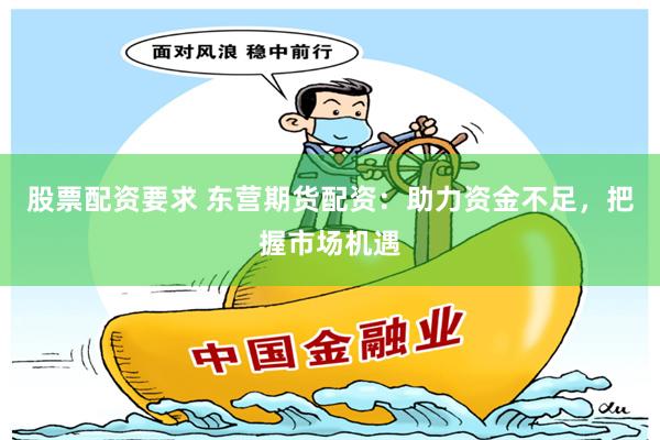 股票配资要求 东营期货配资：助力资金不足，把握市场机遇