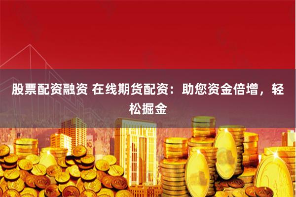 股票配资融资 在线期货配资：助您资金倍增，轻松掘金