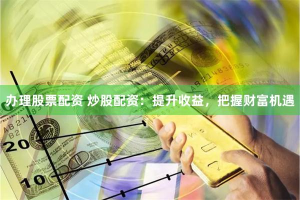 办理股票配资 炒股配资：提升收益，把握财富机遇