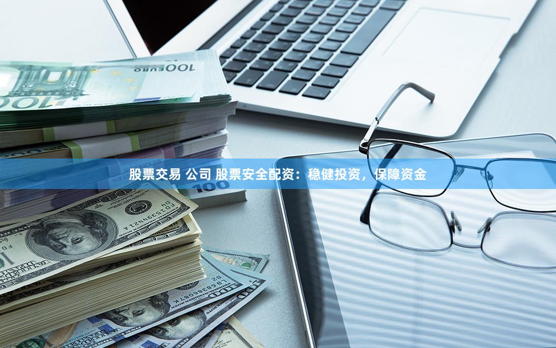 股票交易 公司 股票安全配资：稳健投资，保障资金