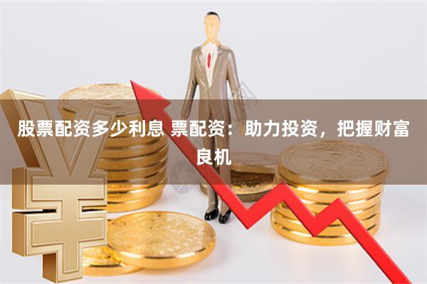 股票配资多少利息 票配资：助力投资，把握财富良机