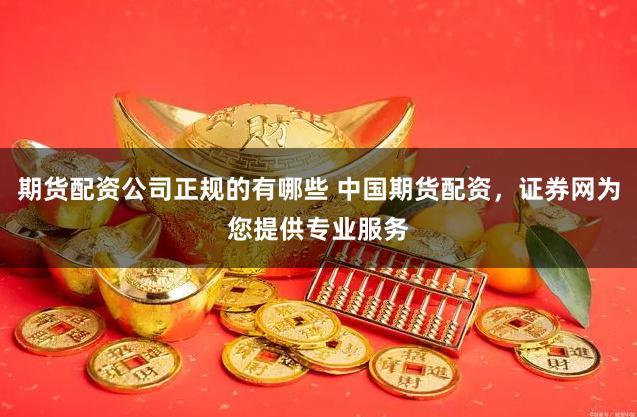 期货配资公司正规的有哪些 中国期货配资，证券网为您提供专业服务