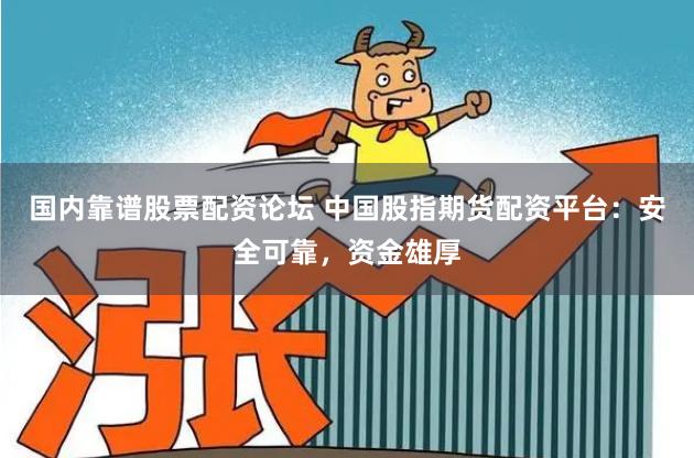 国内靠谱股票配资论坛 中国股指期货配资平台：安全可靠，资金雄厚