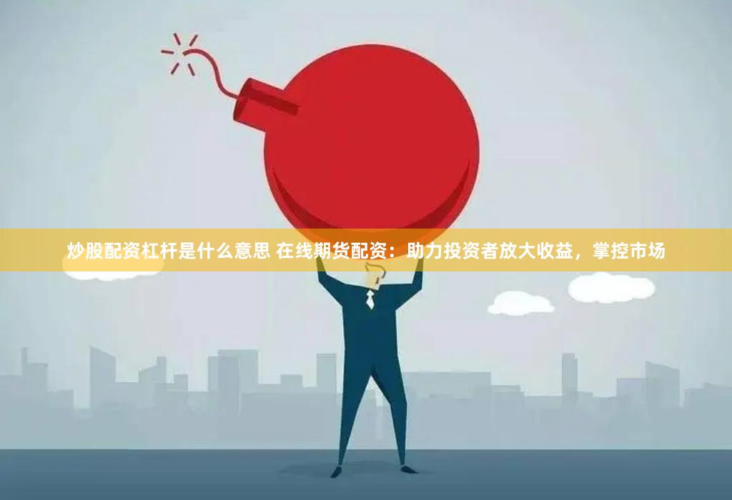 炒股配资杠杆是什么意思 在线期货配资：助力投资者放大收益，掌控市场