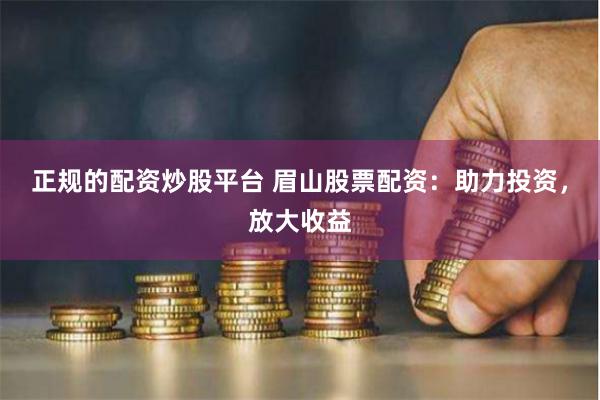 正规的配资炒股平台 眉山股票配资：助力投资，放大收益