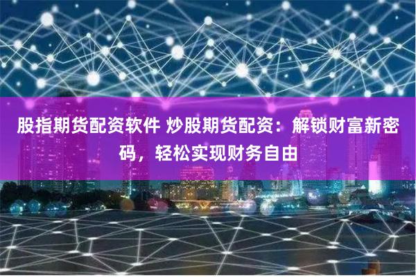 股指期货配资软件 炒股期货配资：解锁财富新密码，轻松实现财务自由