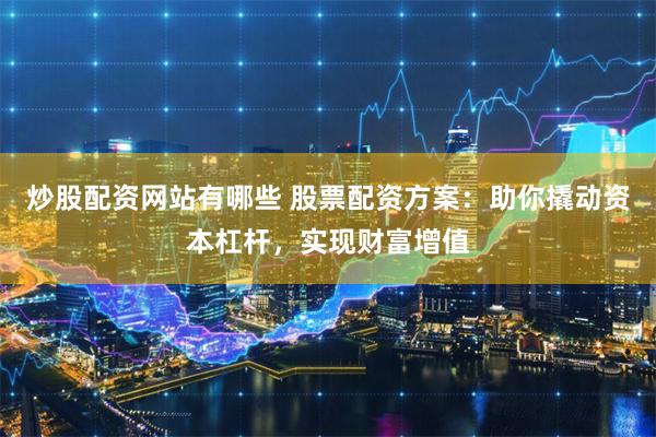 炒股配资网站有哪些 股票配资方案：助你撬动资本杠杆，实现财富增值