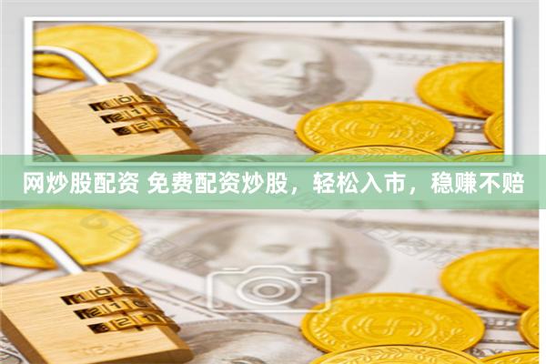 网炒股配资 免费配资炒股，轻松入市，稳赚不赔