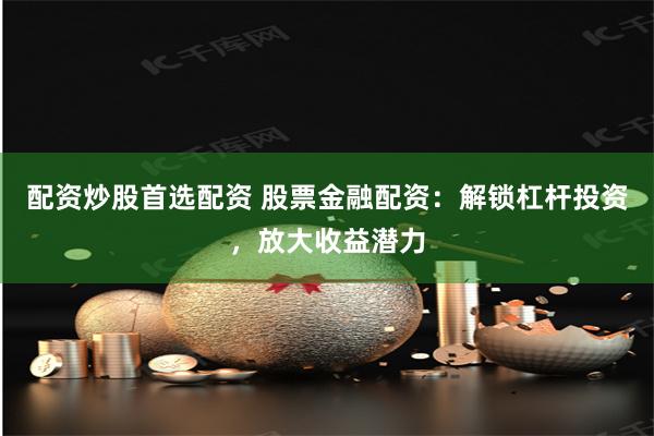 配资炒股首选配资 股票金融配资：解锁杠杆投资，放大收益潜力