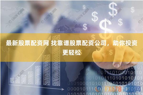 最新股票配资网 找靠谱股票配资公司，助你投资更轻松