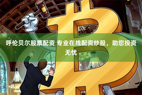 呼伦贝尔股票配资 专业在线配资炒股，助您投资无忧
