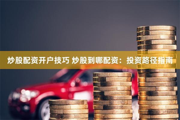 炒股配资开户技巧 炒股到哪配资：投资路径指南