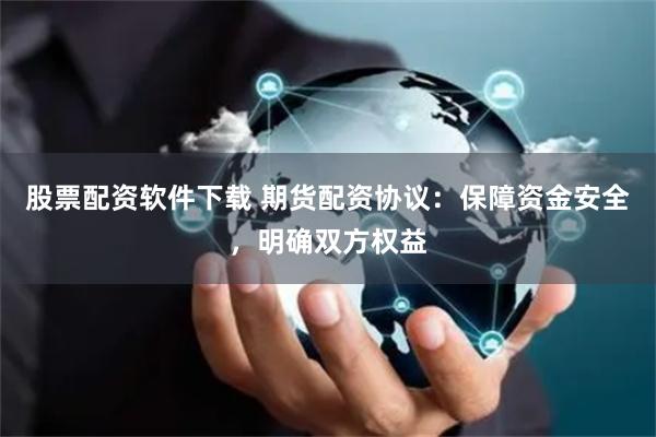 股票配资软件下载 期货配资协议：保障资金安全，明确双方权益