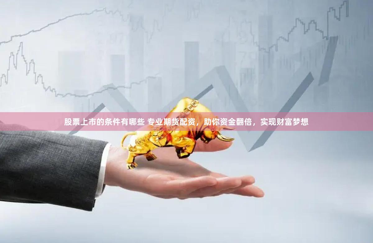 股票上市的条件有哪些 专业期货配资，助你资金翻倍，实现财富梦想