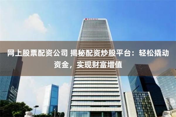 网上股票配资公司 揭秘配资炒股平台：轻松撬动资金，实现财富增值