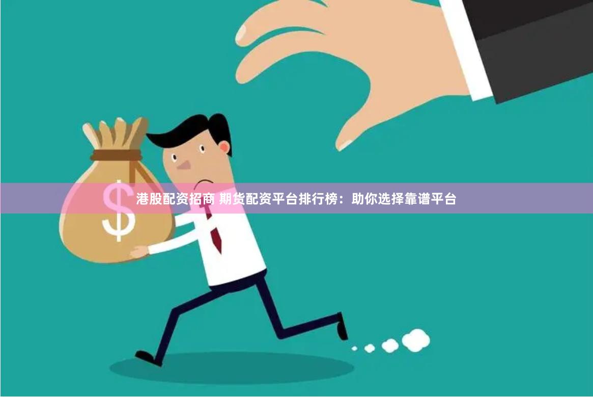 港股配资招商 期货配资平台排行榜：助你选择靠谱平台