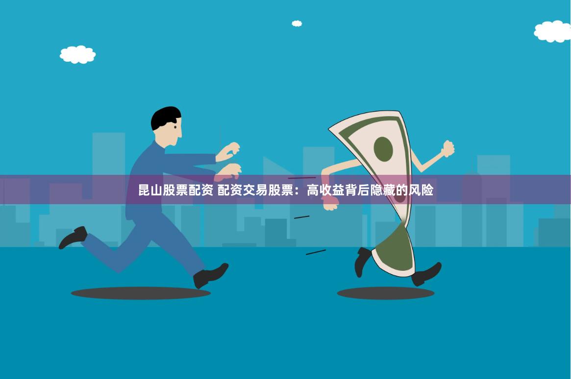 昆山股票配资 配资交易股票：高收益背后隐藏的风险